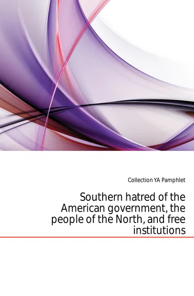 Обложка книги Southern hatred of the American government, the people of the North, and free institutions, Collection YA Pamphlet