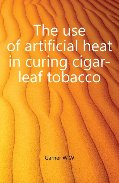 Обложка книги The use of artificial heat in curing cigar-leaf tobacco, Garner W. W.