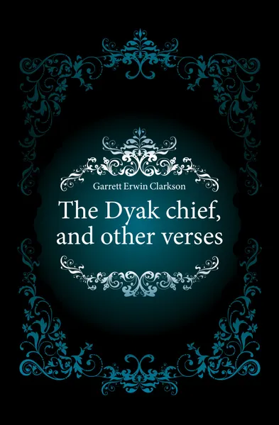 Обложка книги The Dyak chief, and other verses, Garrett Erwin Clarkson