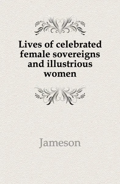 Обложка книги Lives of celebrated female sovereigns and illustrious women, Jameson