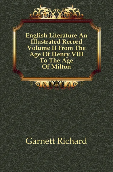 Обложка книги English Literature An Illustrated Record Volume II From The Age Of Henry VIII To The Age Of Milton, Garnett Richard