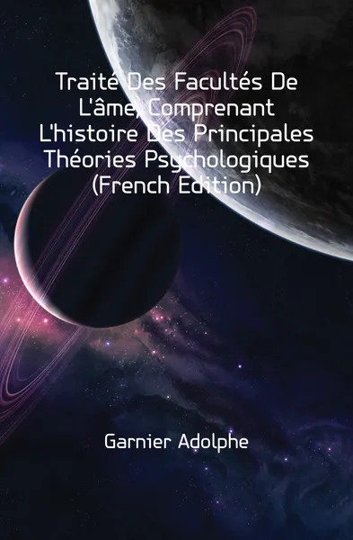 Обложка книги Traite Des Facultes De Lame, Comprenant Lhistoire Des Principales Theories Psychologiques (French Edition), Garnier Adolphe