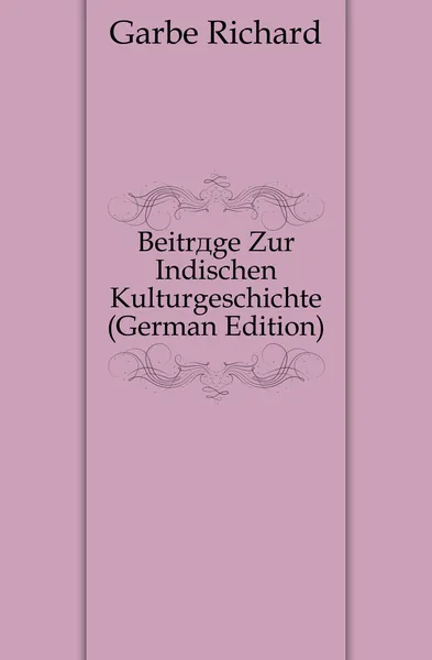 Обложка книги Beitrage Zur Indischen Kulturgeschichte (German Edition), Garbe Richard