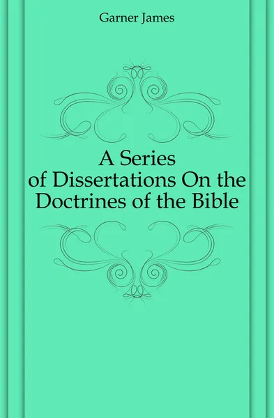 Обложка книги A Series of Dissertations On the Doctrines of the Bible, Garner James