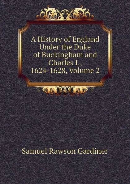 Обложка книги A History of England Under the Duke of Buckingham and Charles I., 1624-1628, Volume 2, Samuel Rawson Gardiner