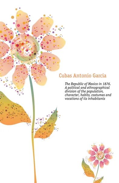 Обложка книги The Republic of Mexico in 1876. A political and ethnographical division of the population, character, habits, costumes and vocations of its inhabitants, Cubas Antonio García