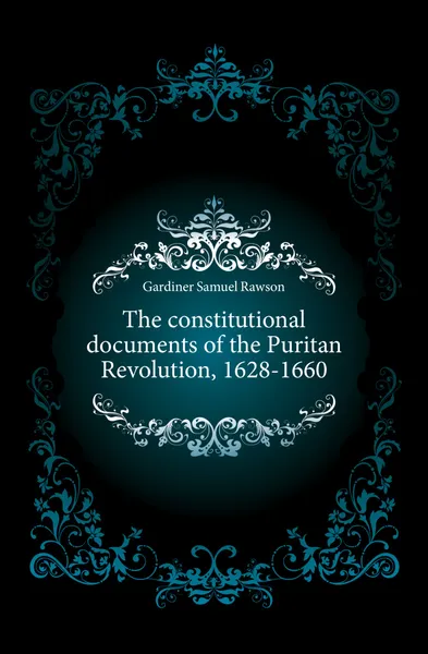 Обложка книги The constitutional documents of the Puritan Revolution, 1628-1660, Samuel Rawson Gardiner