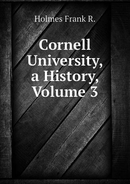 Обложка книги Cornell University, a History, Volume 3, Holmes Frank R.