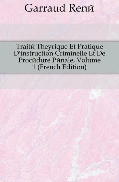 Обложка книги Traite Theorique Et Pratique Dinstruction Criminelle Et De Procedure Penale, Volume 1 (French Edition), Garraud René