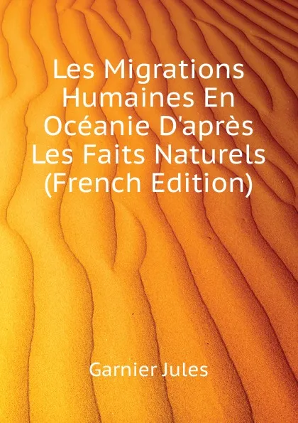 Обложка книги Les Migrations Humaines En Oceanie Dapres Les Faits Naturels  (French Edition), Garnier Jules