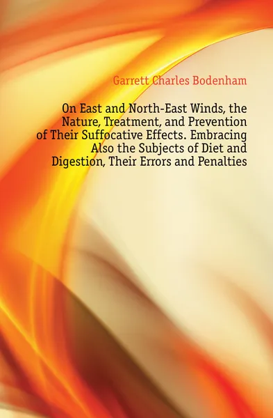 Обложка книги On East and North-East Winds, the Nature, Treatment, and Prevention of Their Suffocative Effects. Embracing Also the Subjects of Diet and Digestion, Their Errors and Penalties, Garrett Charles Bodenham