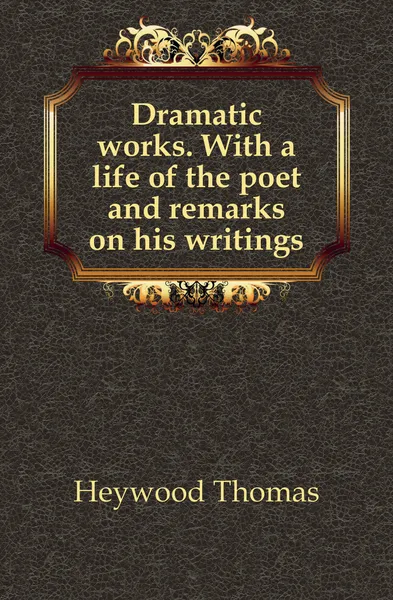 Обложка книги Dramatic works. With a life of the poet and remarks on his writings, Heywood Thomas