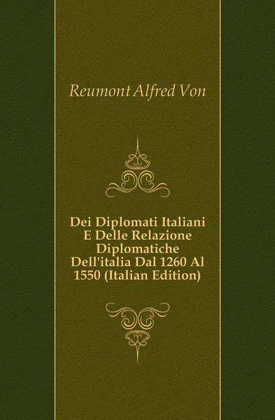 Обложка книги Dei Diplomati Italiani E Delle Relazione Diplomatiche Dellitalia Dal 1260 Al 1550 (Italian Edition), Alfred Von Reumont