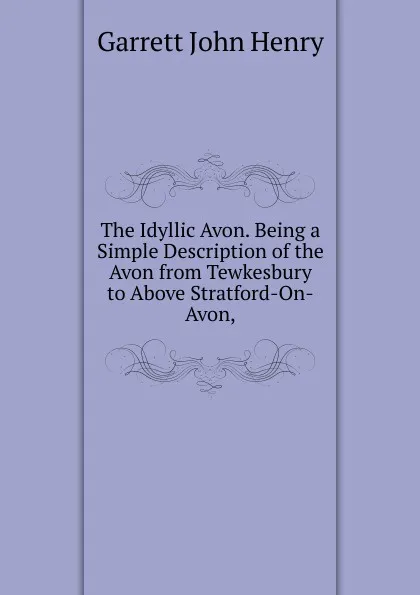Обложка книги The Idyllic Avon. Being a Simple Description of the Avon from Tewkesbury to Above Stratford-On-Avon,, Garrett John Henry
