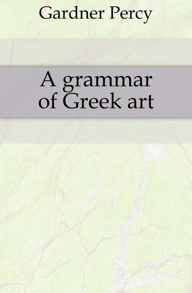 Обложка книги A grammar of Greek art, Gardner Percy