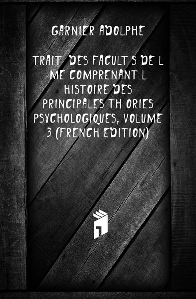 Обложка книги Traite Des Facultes De Lame Comprenant Lhistoire Des Principales Theories Psychologiques, Volume 3 (French Edition), Garnier Adolphe