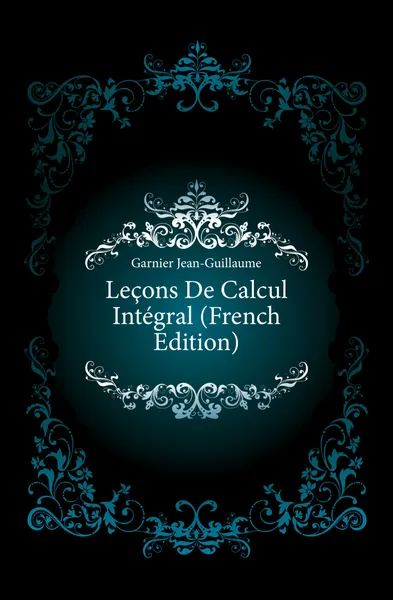Обложка книги Lecons De Calcul Integral (French Edition), Garnier Jean-Guillaume