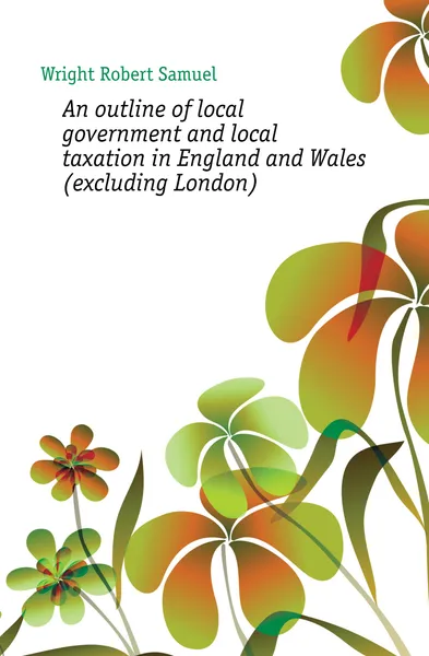 Обложка книги An outline of local government and local taxation in England and Wales (excluding London), Wright Robert Samuel