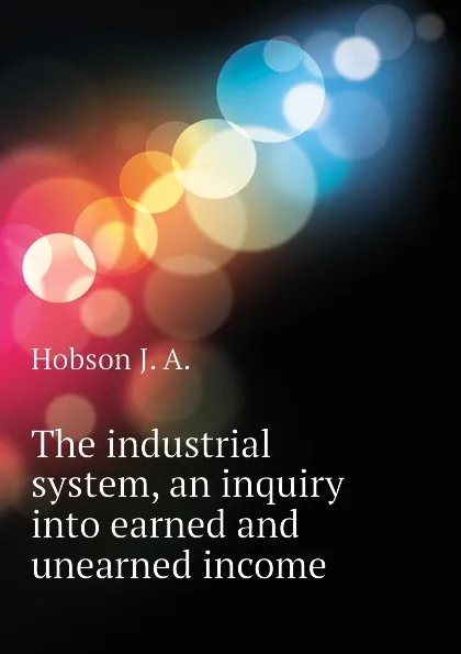 Обложка книги The industrial system, an inquiry into earned and unearned income, Hobson J. A.