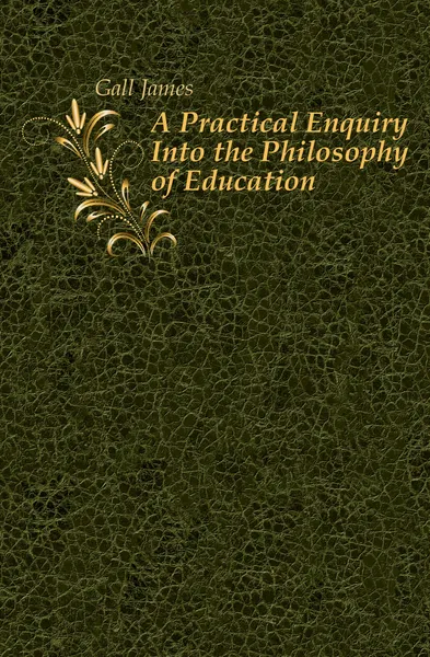 Обложка книги A Practical Enquiry Into the Philosophy of Education, Gall James