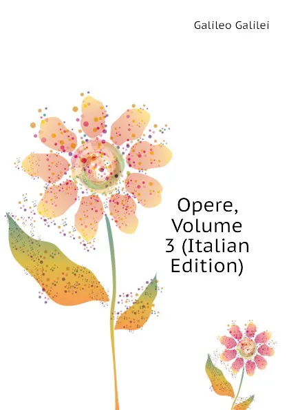 Обложка книги Opere, Volume 3 (Italian Edition), Galileo Galilei