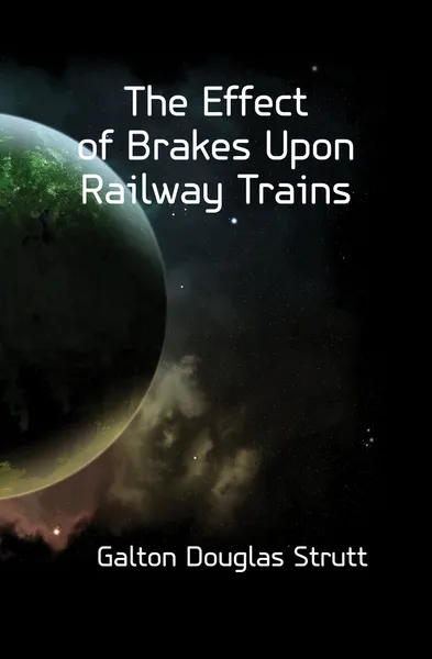 Обложка книги The Effect of Brakes Upon Railway Trains, Galton Douglas Strutt