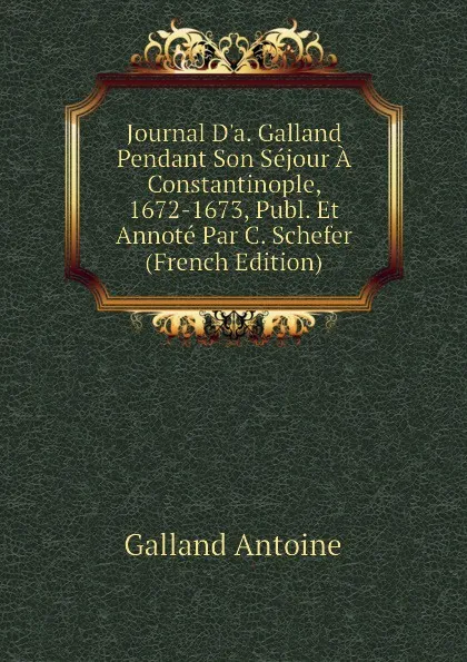 Обложка книги Journal Da. Galland Pendant Son Sejour A Constantinople, 1672-1673, Publ. Et Annote Par C. Schefer (French Edition), Galland Antoine