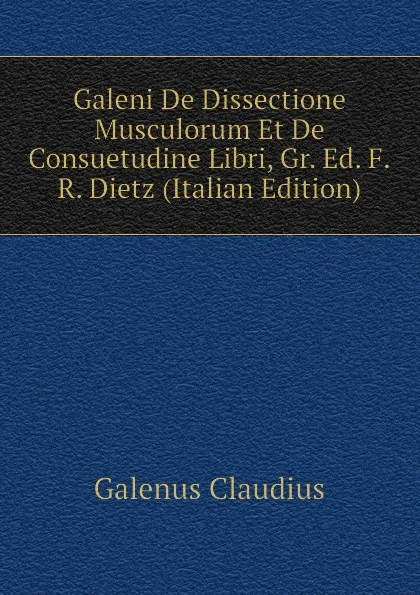 Обложка книги Galeni De Dissectione Musculorum Et De Consuetudine Libri, Gr. Ed. F.R. Dietz (Italian Edition), Galenus Claudius