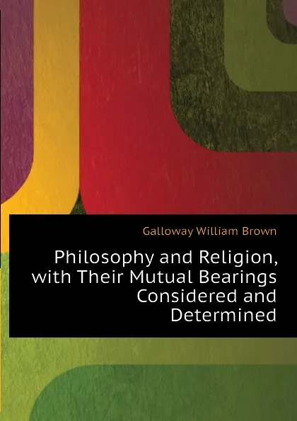 Обложка книги Philosophy and Religion, with Their Mutual Bearings Considered and Determined, Galloway William Brown