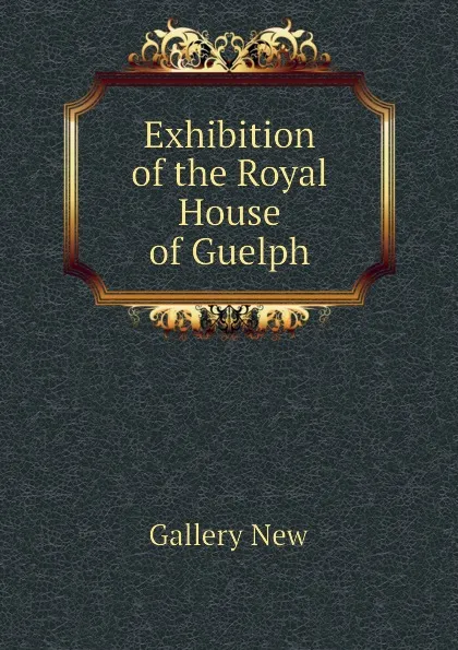 Обложка книги Exhibition of the Royal House of Guelph, Gallery New