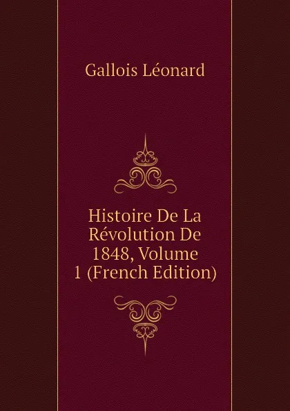 Обложка книги Histoire De La Revolution De 1848, Volume 1 (French Edition), Gallois Léonard