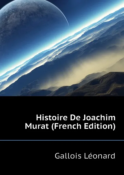 Обложка книги Histoire De Joachim Murat (French Edition), Gallois Léonard