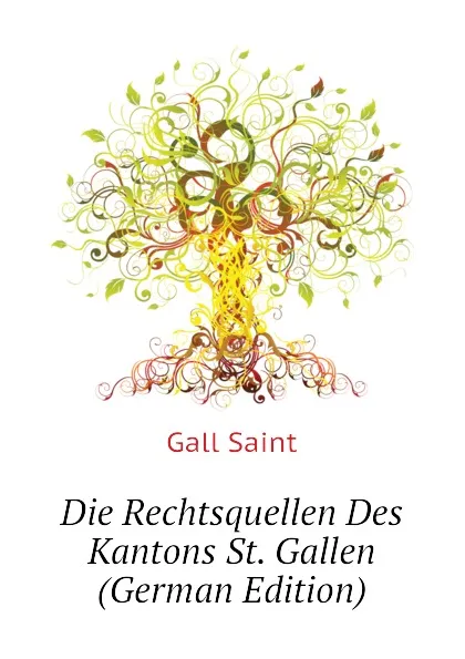 Обложка книги Die Rechtsquellen Des Kantons St. Gallen (German Edition), Gall Saint