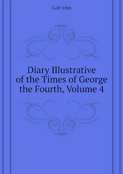 Обложка книги Diary Illustrative of the Times of George the Fourth, Volume 4, Galt John