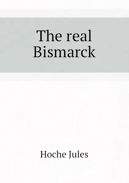 Обложка книги The real Bismarck, Hoche Jules