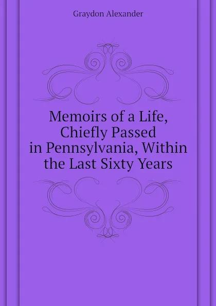 Обложка книги Memoirs of a Life, Chiefly Passed in Pennsylvania, Within the Last Sixty Years, Graydon Alexander