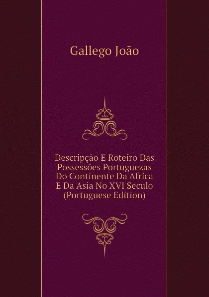 Обложка книги Descripcao E Roteiro Das Possessoes Portuguezas Do Continente Da Africa E Da Asia No XVI Seculo (Portuguese Edition), Gallego João