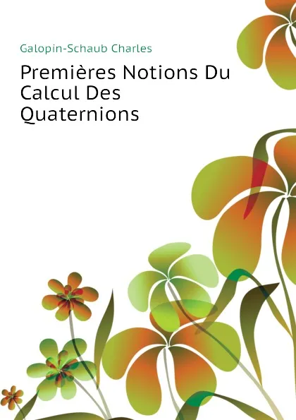 Обложка книги Premieres Notions Du Calcul Des Quaternions, Galopin-Schaub Charles