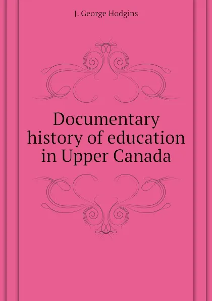 Обложка книги Documentary history of education in Upper Canada, J. George Hodgins