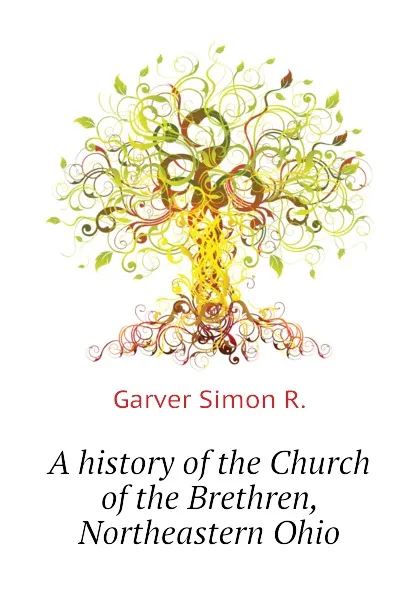 Обложка книги A history of the Church of the Brethren, Northeastern Ohio, Garver Simon R.