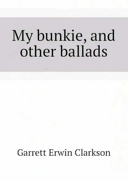 Обложка книги My bunkie, and other ballads, Garrett Erwin Clarkson