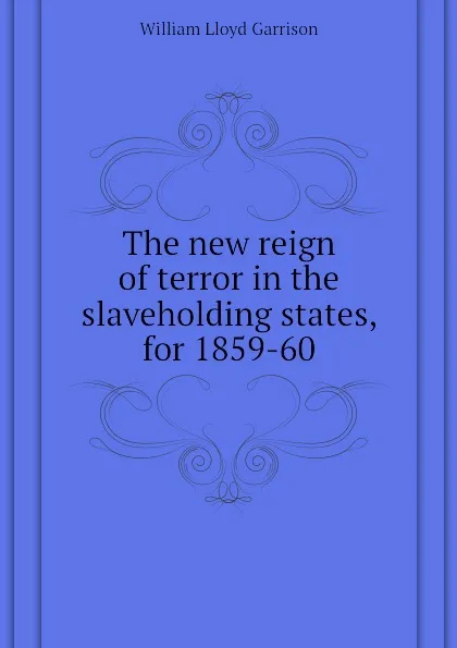 Обложка книги The new reign of terror in the slaveholding states, for 1859-60, Garrison William Lloyd