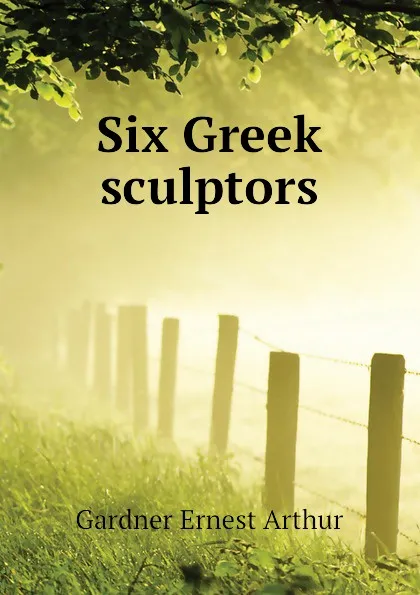 Обложка книги Six Greek sculptors, Gardner Ernest Arthur