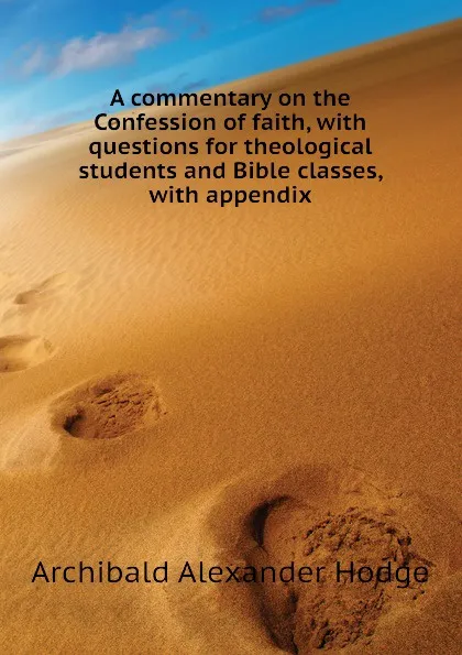 Обложка книги A commentary on the Confession of faith, with questions for theological students and Bible classes, with appendix, Archibald Alexander Hodge