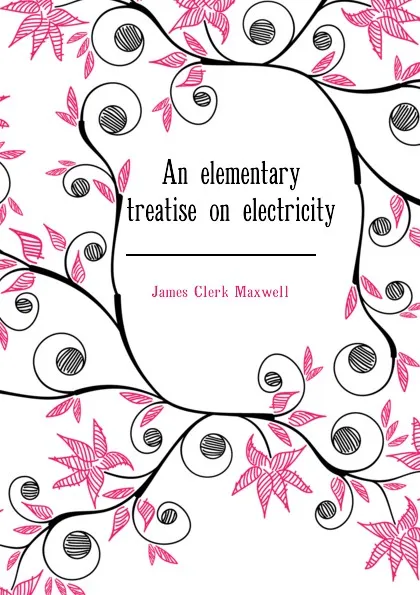 Обложка книги An elementary treatise on electricity, James Clerk Maxwell