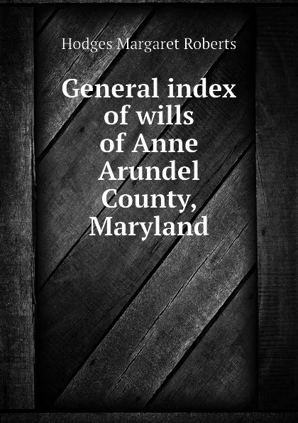 Обложка книги General index of wills of Anne Arundel County, Maryland, Hodges Margaret Roberts