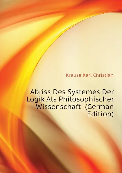 Обложка книги Abriss Des Systemes Der Logik Als Philosophischer Wissenschaft  (German Edition), Krause Karl Christian