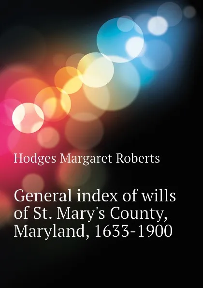 Обложка книги General index of wills of St. Marys County, Maryland, 1633-1900, Hodges Margaret Roberts