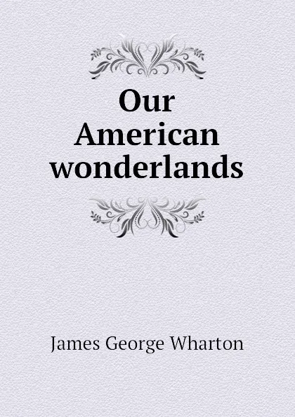 Обложка книги Our American wonderlands, James George Wharton