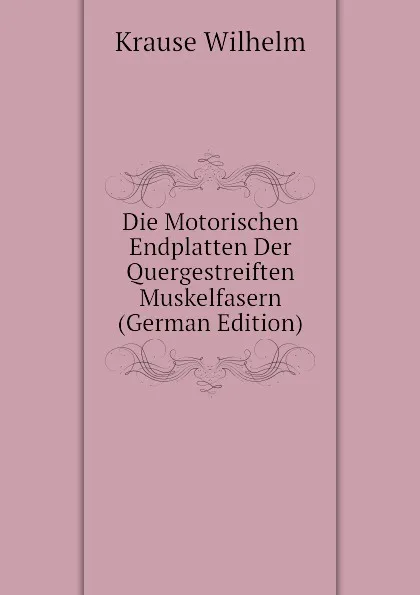 Обложка книги Die Motorischen Endplatten Der Quergestreiften Muskelfasern (German Edition), Krause Wilhelm
